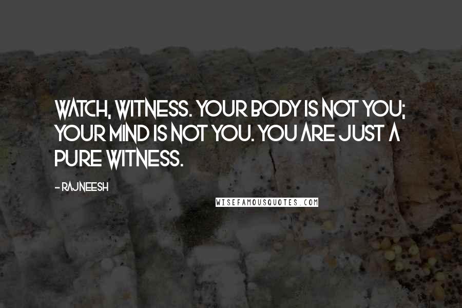 Rajneesh Quotes: Watch, witness. Your body is not you; your mind is not you. You are just a pure witness.