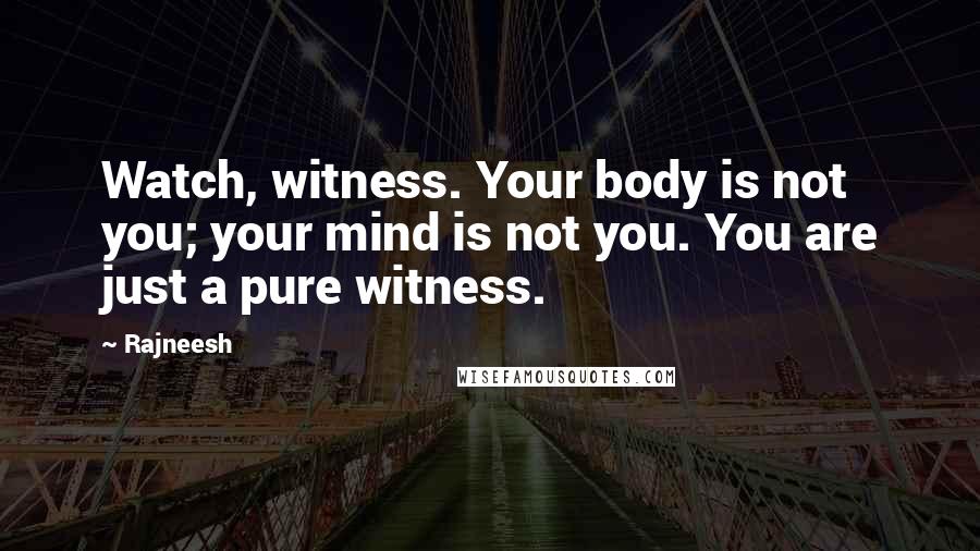 Rajneesh Quotes: Watch, witness. Your body is not you; your mind is not you. You are just a pure witness.