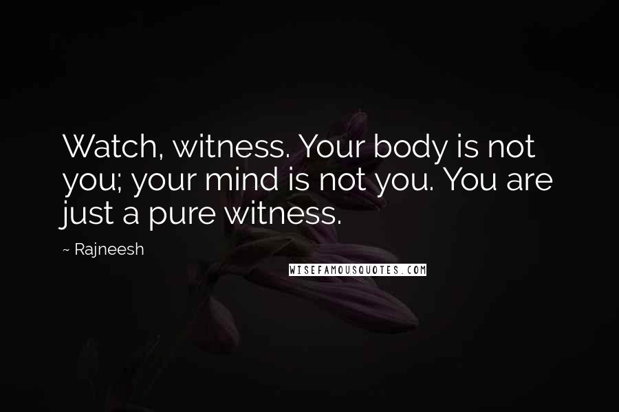 Rajneesh Quotes: Watch, witness. Your body is not you; your mind is not you. You are just a pure witness.