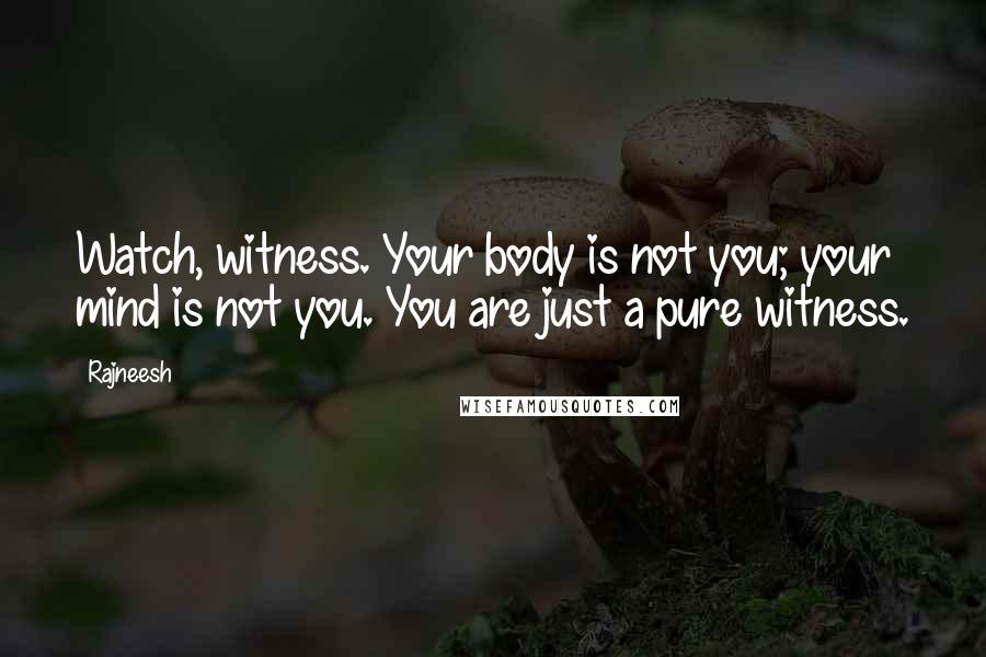 Rajneesh Quotes: Watch, witness. Your body is not you; your mind is not you. You are just a pure witness.