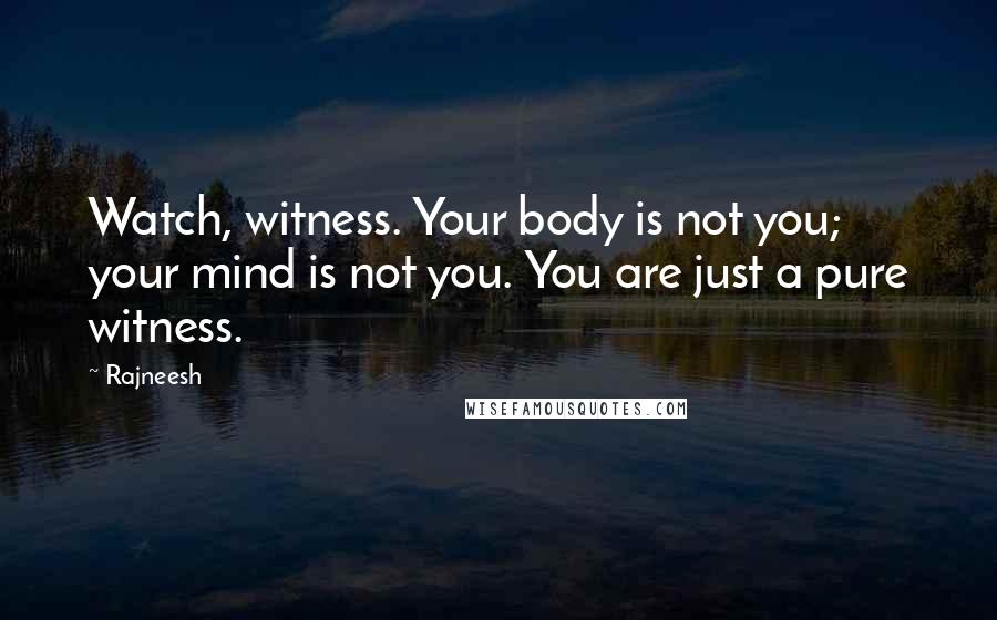 Rajneesh Quotes: Watch, witness. Your body is not you; your mind is not you. You are just a pure witness.