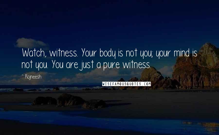 Rajneesh Quotes: Watch, witness. Your body is not you; your mind is not you. You are just a pure witness.