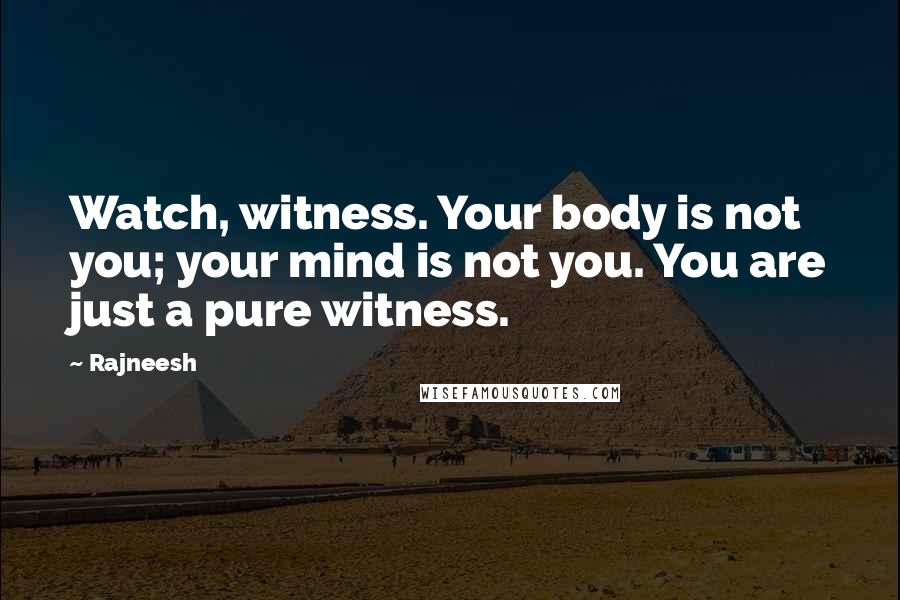 Rajneesh Quotes: Watch, witness. Your body is not you; your mind is not you. You are just a pure witness.