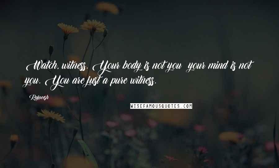 Rajneesh Quotes: Watch, witness. Your body is not you; your mind is not you. You are just a pure witness.