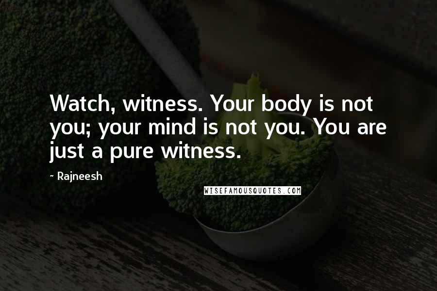 Rajneesh Quotes: Watch, witness. Your body is not you; your mind is not you. You are just a pure witness.