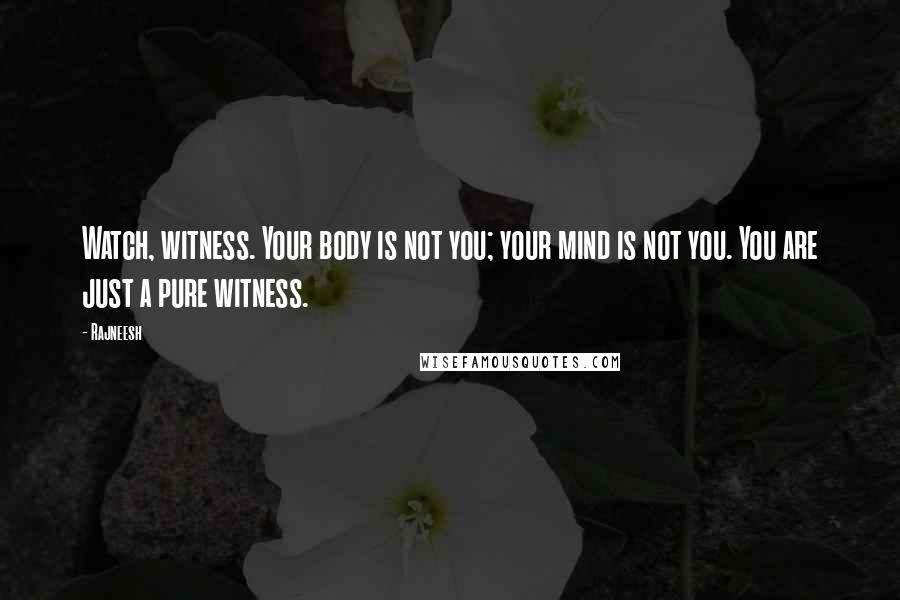 Rajneesh Quotes: Watch, witness. Your body is not you; your mind is not you. You are just a pure witness.