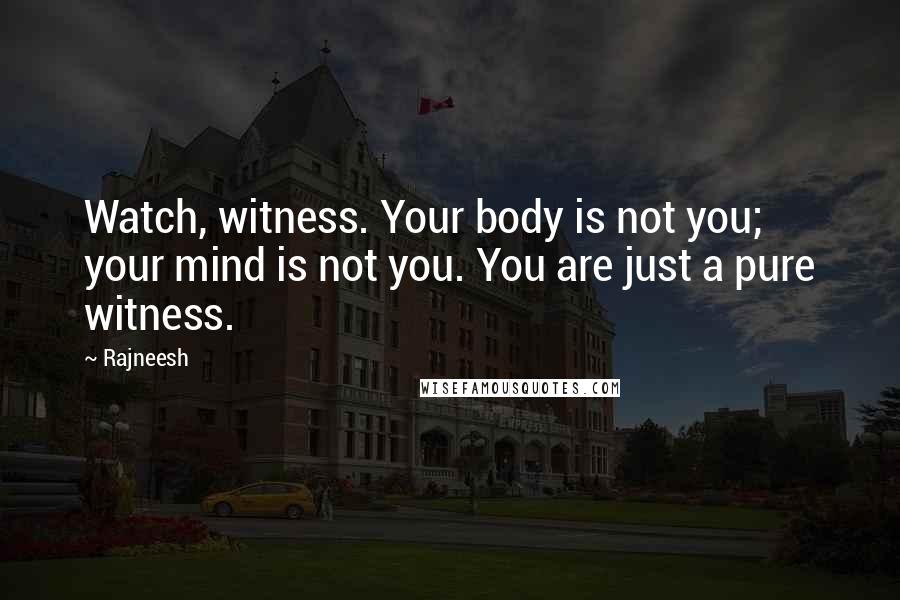 Rajneesh Quotes: Watch, witness. Your body is not you; your mind is not you. You are just a pure witness.