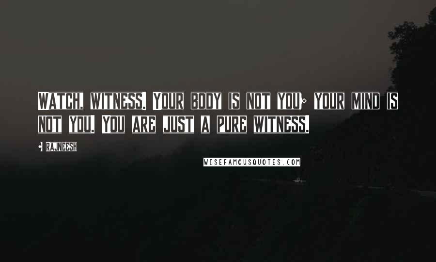 Rajneesh Quotes: Watch, witness. Your body is not you; your mind is not you. You are just a pure witness.