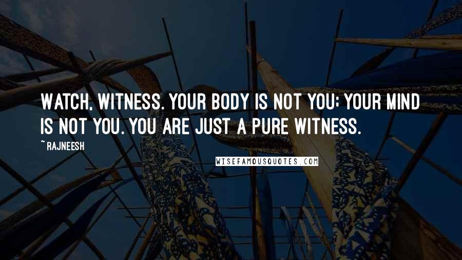 Rajneesh Quotes: Watch, witness. Your body is not you; your mind is not you. You are just a pure witness.