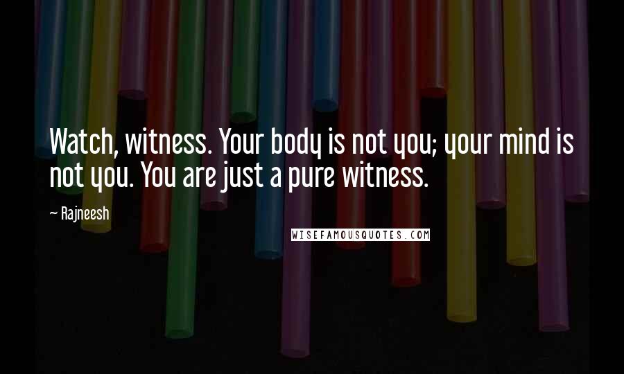 Rajneesh Quotes: Watch, witness. Your body is not you; your mind is not you. You are just a pure witness.