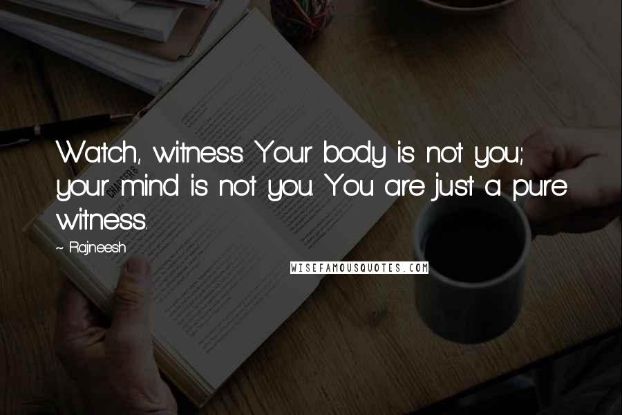 Rajneesh Quotes: Watch, witness. Your body is not you; your mind is not you. You are just a pure witness.