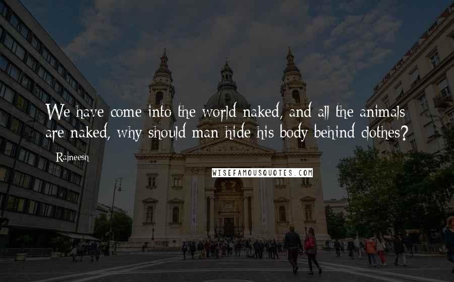 Rajneesh Quotes: We have come into the world naked, and all the animals are naked, why should man hide his body behind clothes?