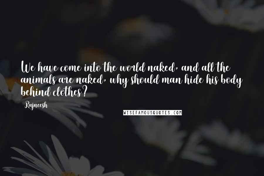 Rajneesh Quotes: We have come into the world naked, and all the animals are naked, why should man hide his body behind clothes?