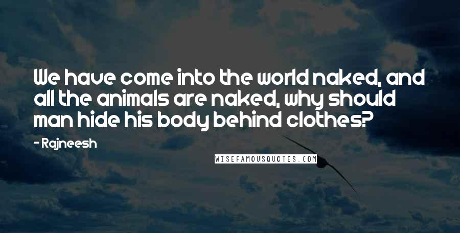 Rajneesh Quotes: We have come into the world naked, and all the animals are naked, why should man hide his body behind clothes?