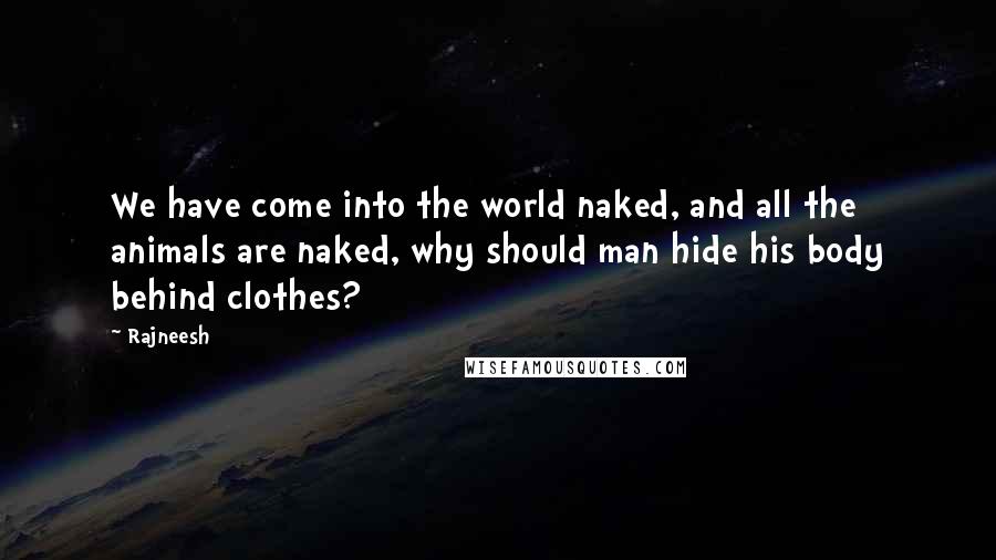 Rajneesh Quotes: We have come into the world naked, and all the animals are naked, why should man hide his body behind clothes?