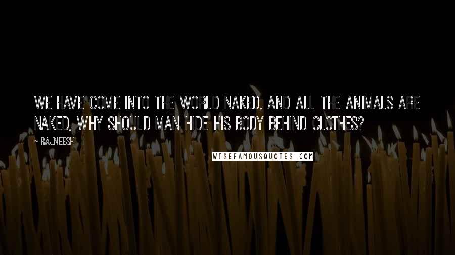 Rajneesh Quotes: We have come into the world naked, and all the animals are naked, why should man hide his body behind clothes?