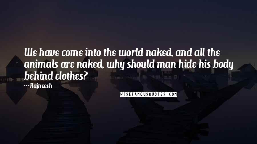 Rajneesh Quotes: We have come into the world naked, and all the animals are naked, why should man hide his body behind clothes?