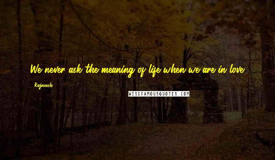 Rajneesh Quotes: We never ask the meaning of life when we are in love.