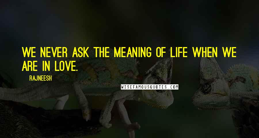 Rajneesh Quotes: We never ask the meaning of life when we are in love.