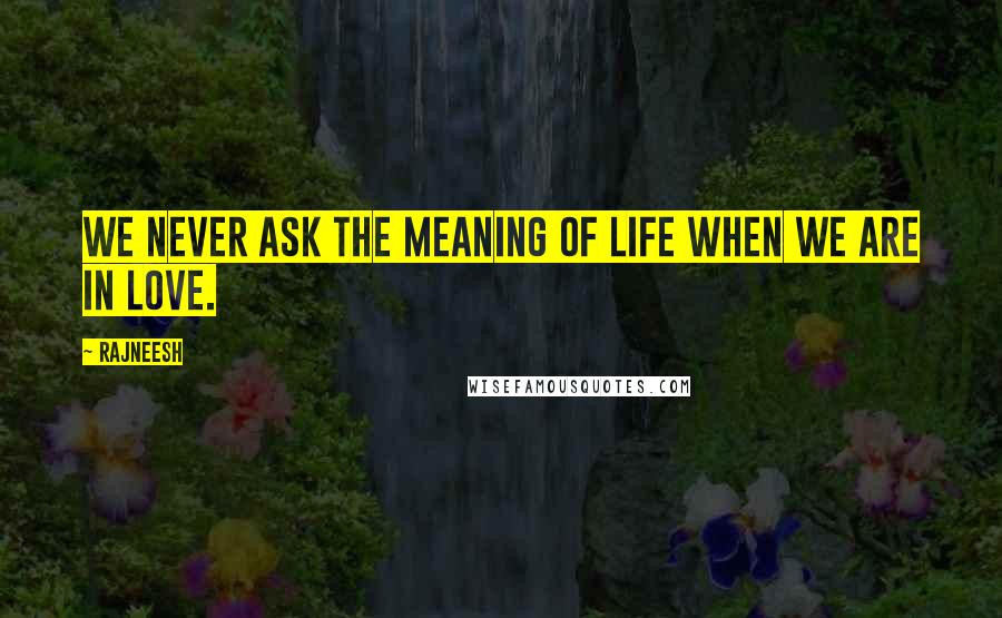 Rajneesh Quotes: We never ask the meaning of life when we are in love.
