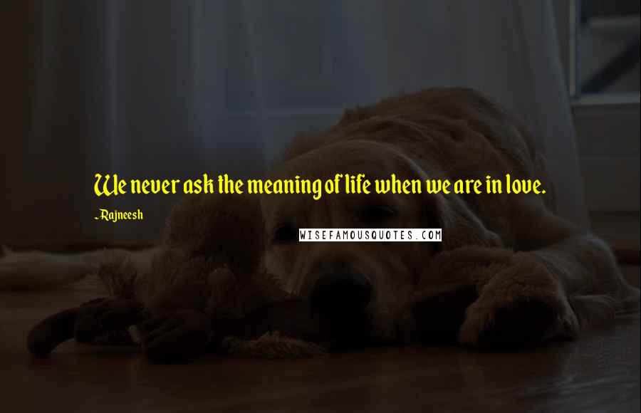 Rajneesh Quotes: We never ask the meaning of life when we are in love.