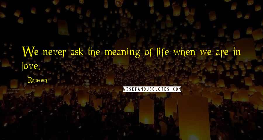 Rajneesh Quotes: We never ask the meaning of life when we are in love.