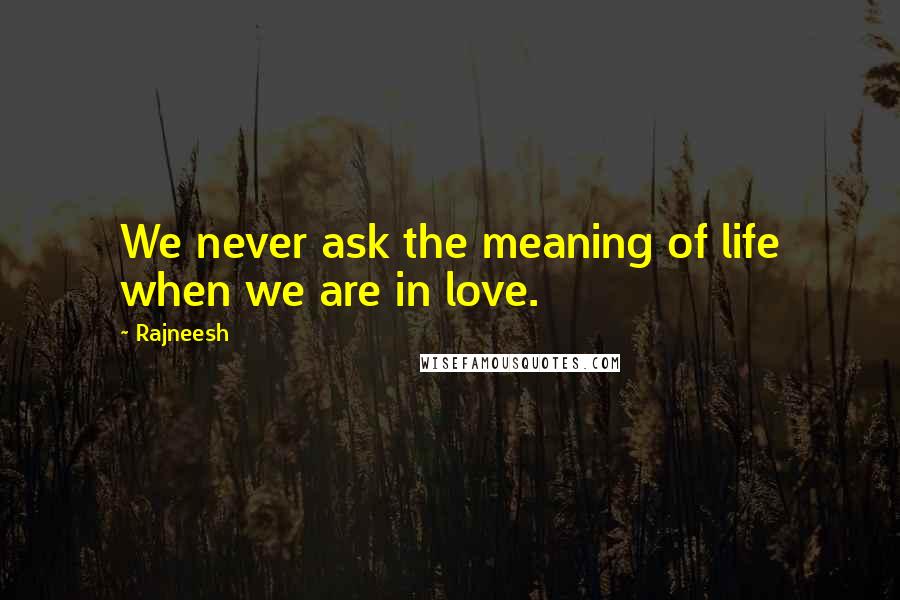 Rajneesh Quotes: We never ask the meaning of life when we are in love.