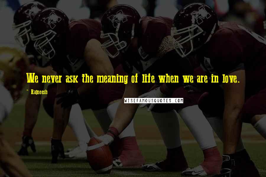 Rajneesh Quotes: We never ask the meaning of life when we are in love.