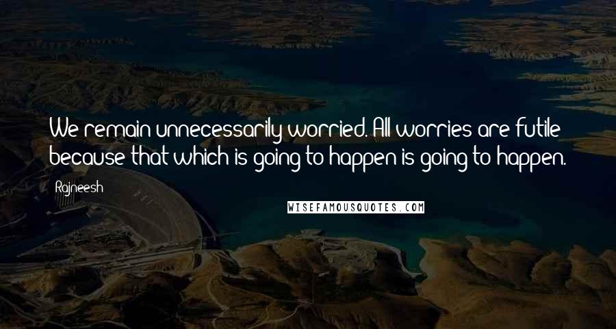 Rajneesh Quotes: We remain unnecessarily worried. All worries are futile because that which is going to happen is going to happen.
