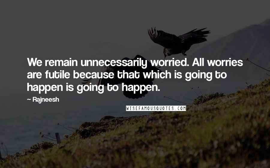 Rajneesh Quotes: We remain unnecessarily worried. All worries are futile because that which is going to happen is going to happen.