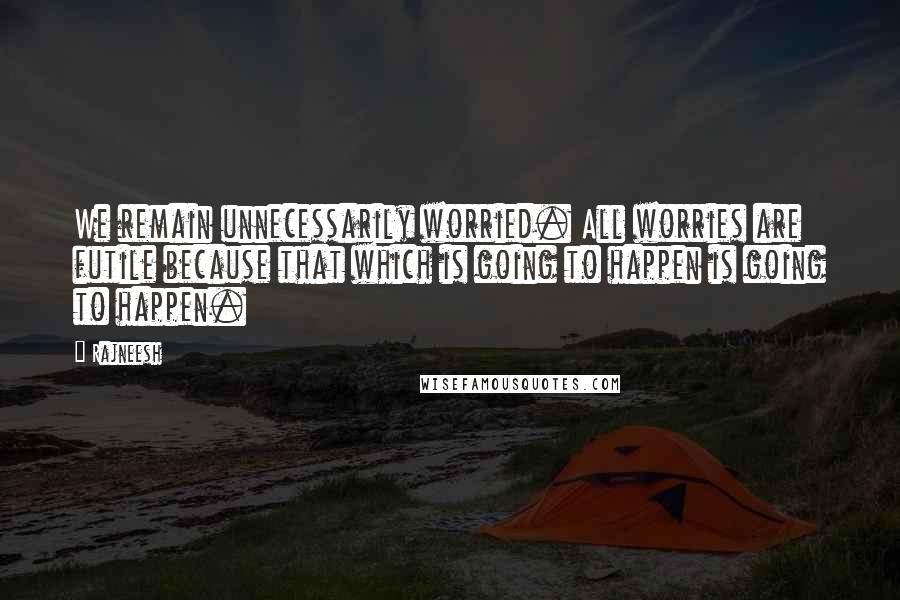 Rajneesh Quotes: We remain unnecessarily worried. All worries are futile because that which is going to happen is going to happen.