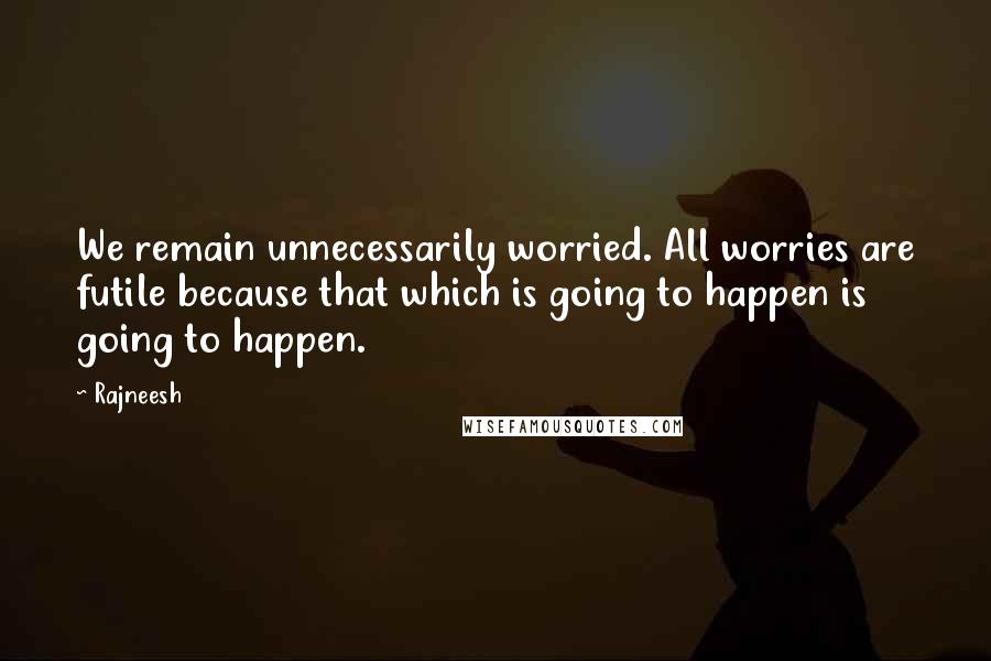 Rajneesh Quotes: We remain unnecessarily worried. All worries are futile because that which is going to happen is going to happen.