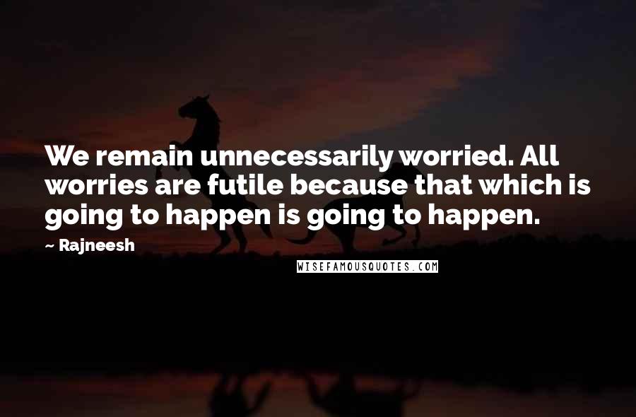 Rajneesh Quotes: We remain unnecessarily worried. All worries are futile because that which is going to happen is going to happen.