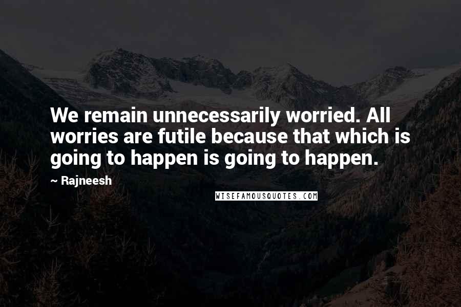 Rajneesh Quotes: We remain unnecessarily worried. All worries are futile because that which is going to happen is going to happen.