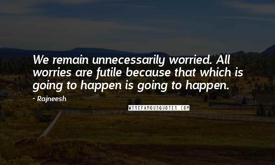 Rajneesh Quotes: We remain unnecessarily worried. All worries are futile because that which is going to happen is going to happen.