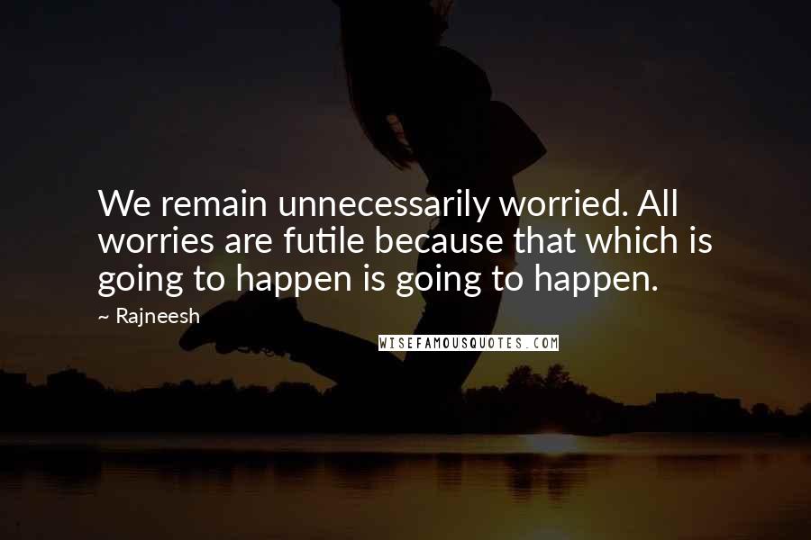 Rajneesh Quotes: We remain unnecessarily worried. All worries are futile because that which is going to happen is going to happen.