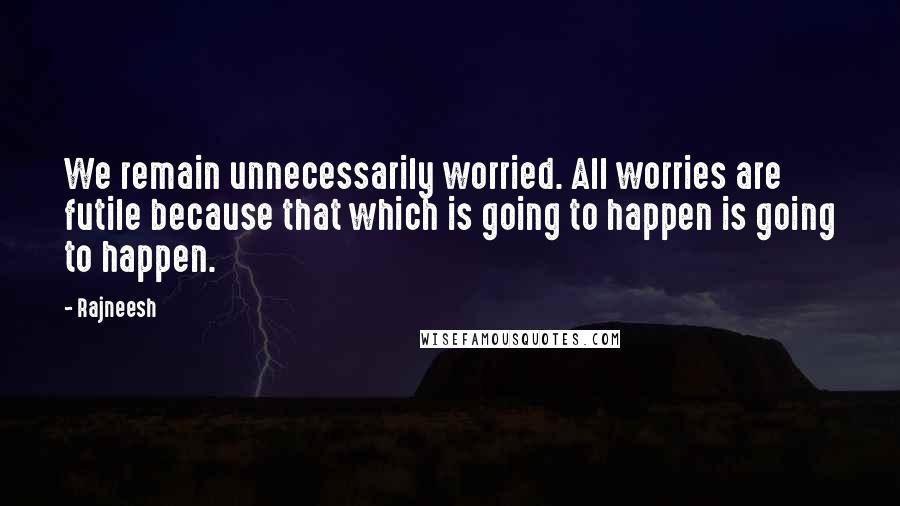 Rajneesh Quotes: We remain unnecessarily worried. All worries are futile because that which is going to happen is going to happen.