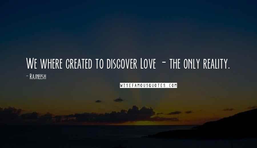 Rajneesh Quotes: We where created to discover Love - the only reality.