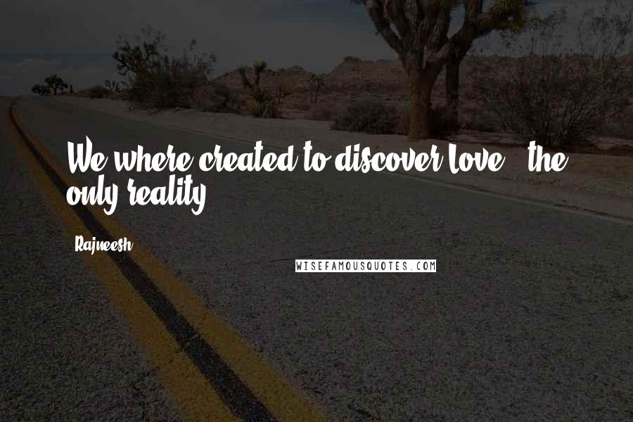 Rajneesh Quotes: We where created to discover Love - the only reality.