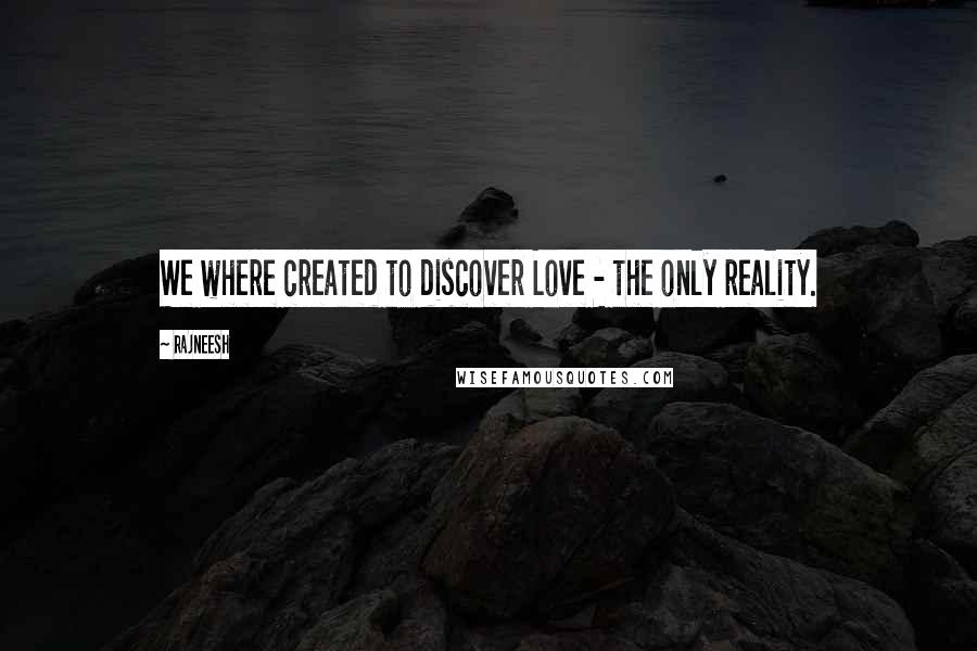Rajneesh Quotes: We where created to discover Love - the only reality.