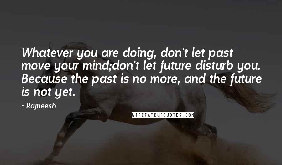 Rajneesh Quotes: Whatever you are doing, don't let past move your mind;don't let future disturb you. Because the past is no more, and the future is not yet.