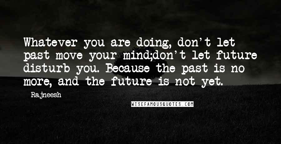 Rajneesh Quotes: Whatever you are doing, don't let past move your mind;don't let future disturb you. Because the past is no more, and the future is not yet.