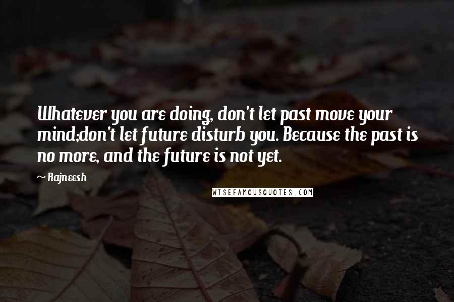 Rajneesh Quotes: Whatever you are doing, don't let past move your mind;don't let future disturb you. Because the past is no more, and the future is not yet.