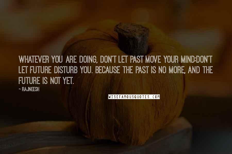 Rajneesh Quotes: Whatever you are doing, don't let past move your mind;don't let future disturb you. Because the past is no more, and the future is not yet.