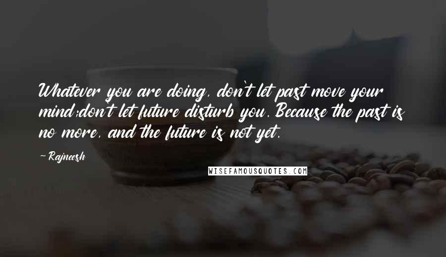 Rajneesh Quotes: Whatever you are doing, don't let past move your mind;don't let future disturb you. Because the past is no more, and the future is not yet.