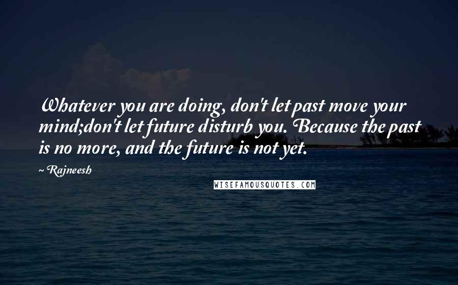 Rajneesh Quotes: Whatever you are doing, don't let past move your mind;don't let future disturb you. Because the past is no more, and the future is not yet.