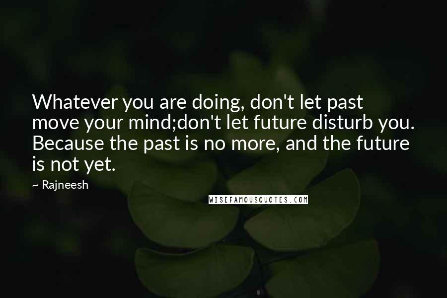 Rajneesh Quotes: Whatever you are doing, don't let past move your mind;don't let future disturb you. Because the past is no more, and the future is not yet.