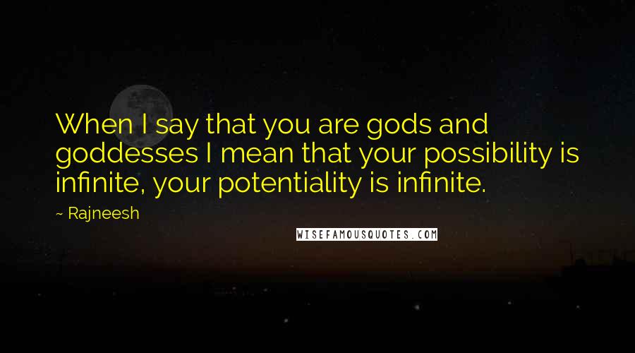 Rajneesh Quotes: When I say that you are gods and goddesses I mean that your possibility is infinite, your potentiality is infinite.