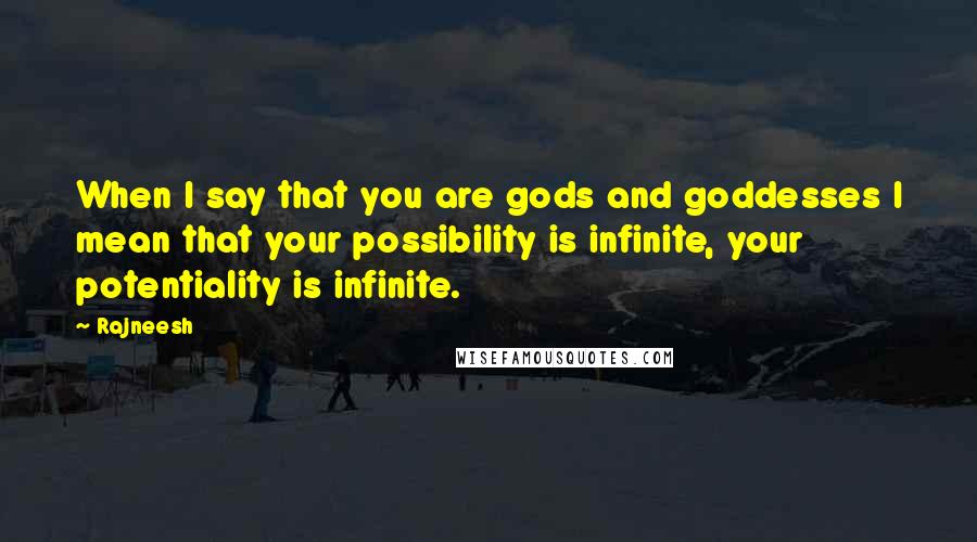 Rajneesh Quotes: When I say that you are gods and goddesses I mean that your possibility is infinite, your potentiality is infinite.