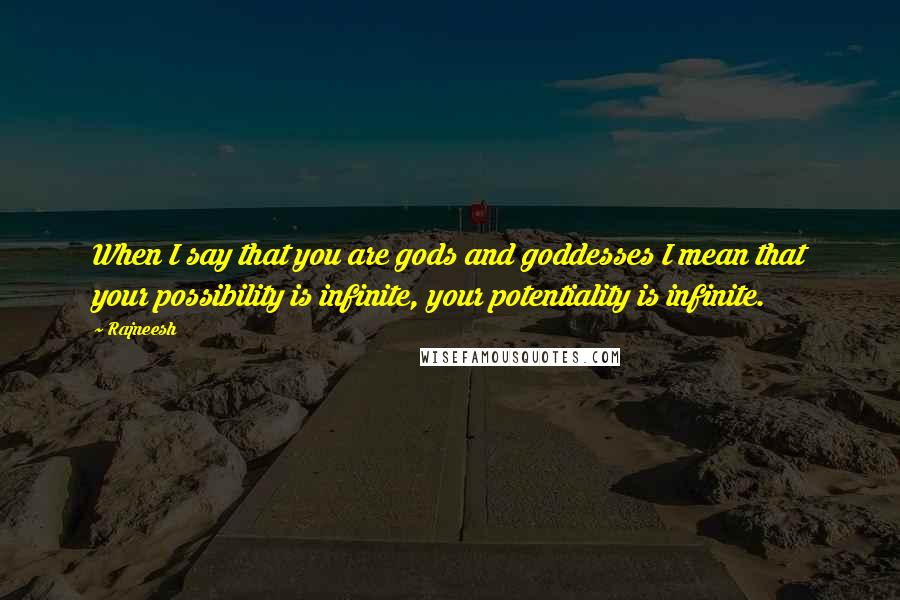 Rajneesh Quotes: When I say that you are gods and goddesses I mean that your possibility is infinite, your potentiality is infinite.